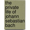 The Private Life Of Johann Sebastian Bach by Sigmund Spaeth