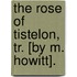 The Rose Of Tistelon, Tr. [By M. Howitt].