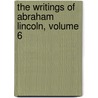 The Writings of Abraham Lincoln, Volume 6 by Abraham Lincoln