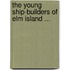 The Young Ship-Builders Of Elm Island ...