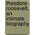 Theodore Roosevelt, an Intimate Biography