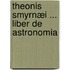 Theonis Smyrnæi ... Liber De Astronomia