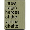 Three Tragic Heroes Of The Vilnius Ghetto by Norman N. Shneidman