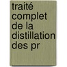 Traité Complet De La Distillation Des Pr by Payen