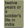 Twelve Years Or a Soldier's Life in India by Anonymous Anonymous