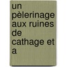Un Pèlerinage Aux Ruines De Cathage Et A by Alfred Louis Delattre