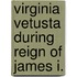 Virginia Vetusta During Reign of James I.