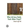 What Did Jesus Really Teach About Prayer? door Edward Leigh Pell