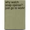 Why Watch Soap Operas? - Just Go To Work! by Unknown