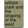 William Clark and the Shaping of the West by Landon Y. Jones