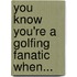 You Know You'Re A Golfing Fanatic When...