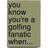 You Know You'Re A Golfing Fanatic When... by Ben Fraser