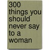 300 Things You Should Never Say To A Woman by Christa Zelle