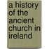 A History Of The Ancient Church In Ireland