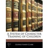 A System Of Character Training Of Children by George Hardy Clark