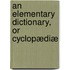 An Elementary Dictionary, Or Cyclopædiæ