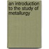 An Introduction To The Study Of Metallurgy