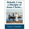 Behold, I Am A Disciple Of Jesus Christ... by S. Kacher Larry