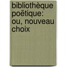 Bibliothèque Poëtique: Ou, Nouveau Choix by Anonymous Anonymous