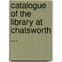 Catalogue of the Library at Chatsworth ...
