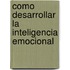 Como Desarrollar la Inteligencia Emocional