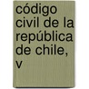 Código Civil De La República De Chile, V by Robustiano Vera
