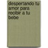 Despertando Tu Amor Para Recibir a Tu Bebe