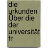 Die Urkunden Über Die Der Universität Fr by Universit�T. Freiburg Im Breisgau