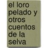 El Loro Pelado y Otros Cuentos de La Selva