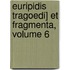 Euripidis Tragoedi] Et Fragmenta, Volume 6