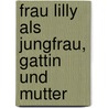 Frau Lilly Als Jungfrau, Gattin Und Mutter door Laura Marholm