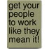 Get Your People To Work Like They Mean It!