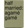 Half Married: Agamé Gamé by Annie Bliss McConnell