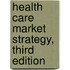 Health Care Market Strategy, Third Edition
