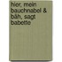 Hier, mein Bauchnabel & Bäh, sagt Babette
