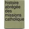 Histoire Abrégée Des Missions Catholique door Just-Jean-Tienne Roy