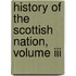 History Of The Scottish Nation, Volume Iii