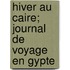 Hiver Au Caire; Journal de Voyage En Gypte