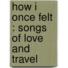 How I Once Felt : Songs Of Love And Travel by George G 1867 Currie