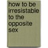 How To Be Irresistable To The Opposite Sex