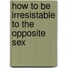 How To Be Irresistable To The Opposite Sex by Susan Bradley