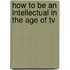 How To Be An Intellectual In The Age Of Tv