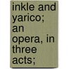 Inkle And Yarico; An Opera, In Three Acts; door Onbekend