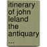 Itinerary of John Leland the Antiquary ...
