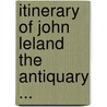 Itinerary of John Leland the Antiquary ... by Thomas Hearne