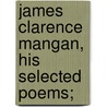 James Clarence Mangan, His Selected Poems; door James Clarence Mangan