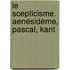 Le Scepticisme. Aenésidème, Pascal, Kant