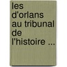Les D'Orlans Au Tribunal de L'Histoire ... by Th P. Gazeau De Vautibault