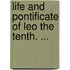 Life and Pontificate of Leo the Tenth. ...
