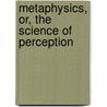 Metaphysics, Or, The Science Of Perception by John Miller